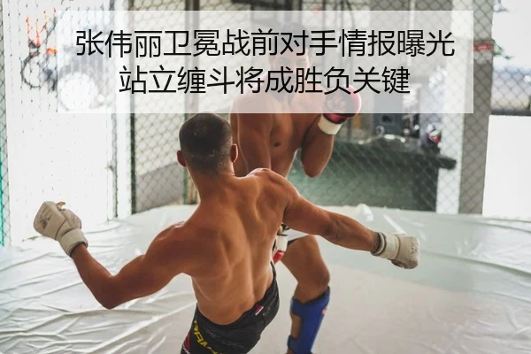 张伟丽卫冕战前对手情报曝光 站立缠斗将成胜负关键